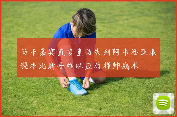 马卡嘉宾直言皇马失利阿韦洛亚表现堪比新手难以应对穆帅战术