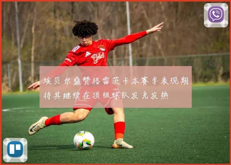 埃贝尔盛赞格雷茨卡本赛季表现期待其继续在顶级球队发光发热