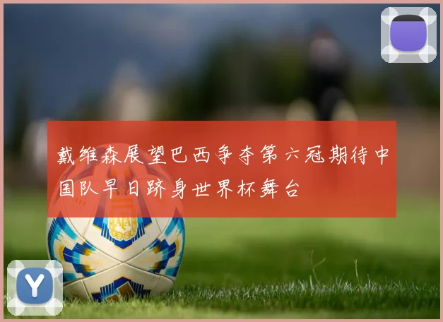 戴维森展望巴西争夺第六冠期待中国队早日跻身世界杯舞台