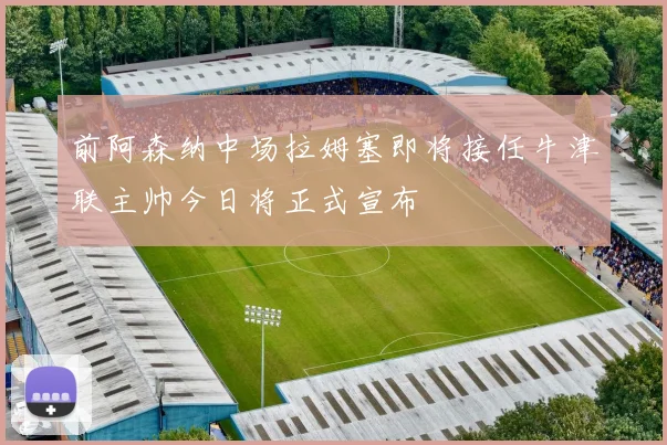 前阿森纳中场拉姆塞即将接任牛津联主帅今日将正式宣布
