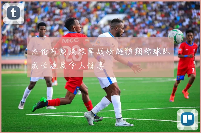 杰伦布朗谈绿军战绩超预期称球队成长速度令人惊喜