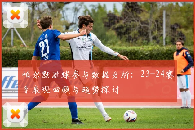帕尔默进球参与数据分析：23-24赛季表现回顾与趋势探讨