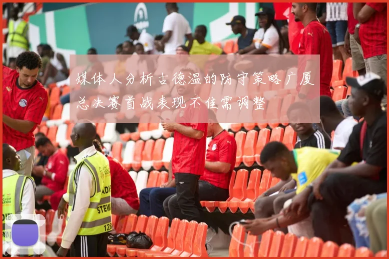 媒体人分析古德温的防守策略广厦总决赛首战表现不佳需调整