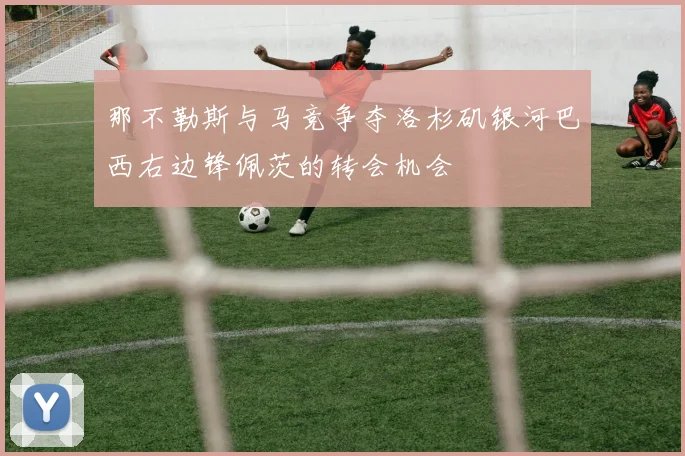 那不勒斯与马竞争夺洛杉矶银河巴西右边锋佩茨的转会机会