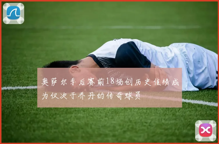奥萨尔季后赛前18场创历史佳绩成为仅次于乔丹的传奇球员