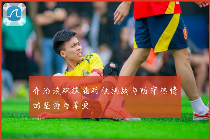 乔治谈双探花对位挑战与防守热情的坚持与享受